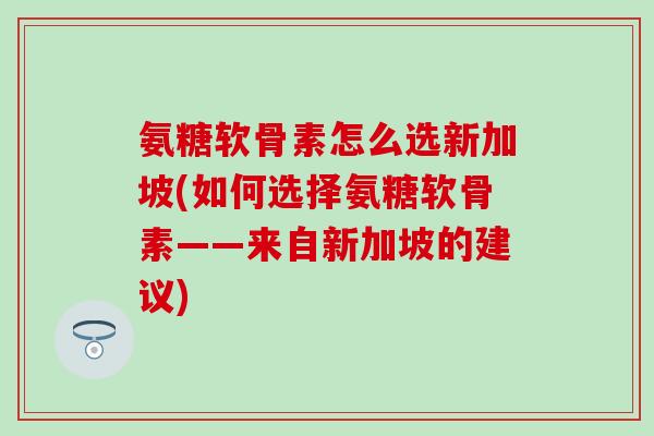 氨糖软骨素怎么选新加坡(如何选择氨糖软骨素——来自新加坡的建议)