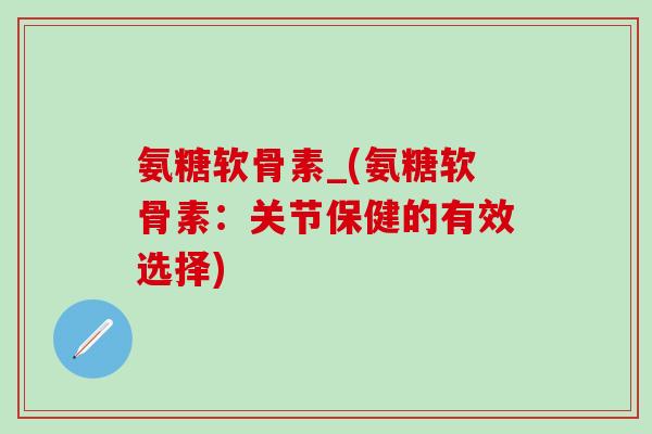 氨糖软骨素_(氨糖软骨素：关节保健的有效选择)