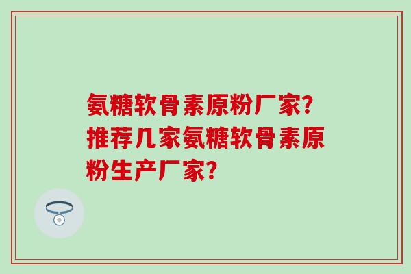 氨糖软骨素原粉厂家？推荐几家氨糖软骨素原粉生产厂家？