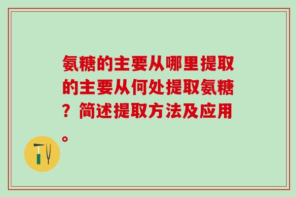 氨糖的主要从哪里提取的主要从何处提取氨糖?简述提取方法及应用。 氨糖的主要从哪里提取的主要从何处提取氨糖?简述提取方法及应用。