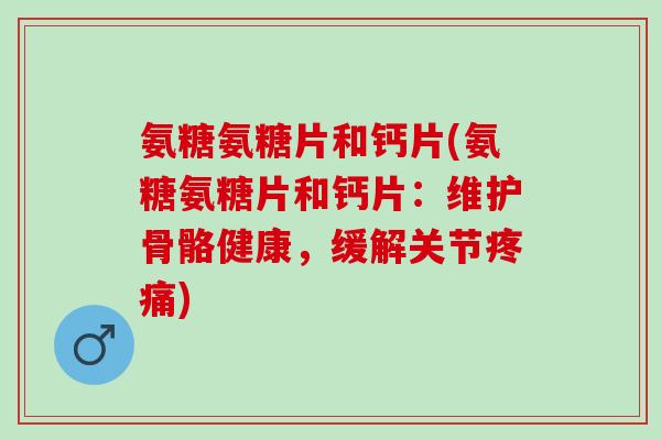 氨糖氨糖片和钙片(氨糖氨糖片和钙片：维护骨骼健康，缓解关节疼痛)