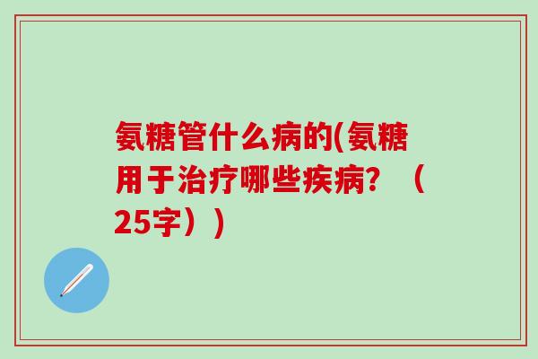 氨糖管什么病的(氨糖用于治疗哪些疾病？（25字）)