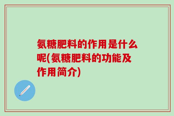 氨糖肥料的作用是什么呢(氨糖肥料的功能及作用简介)
