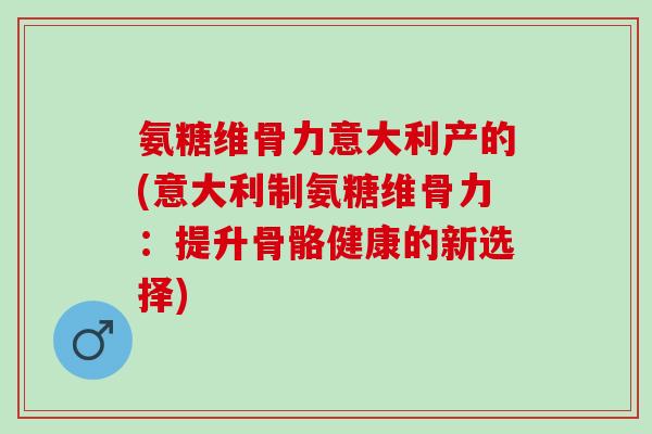 氨糖维骨力意大利产的(意大利制氨糖维骨力：提升骨骼健康的新选择)