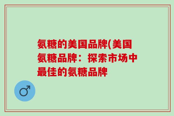 氨糖的美国品牌(美国氨糖品牌：探索市场中最佳的氨糖品牌