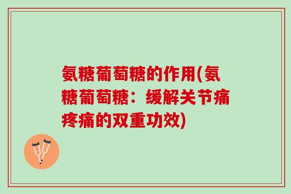 氨糖葡萄糖的作用(氨糖葡萄糖：缓解关节痛疼痛的双重功效)