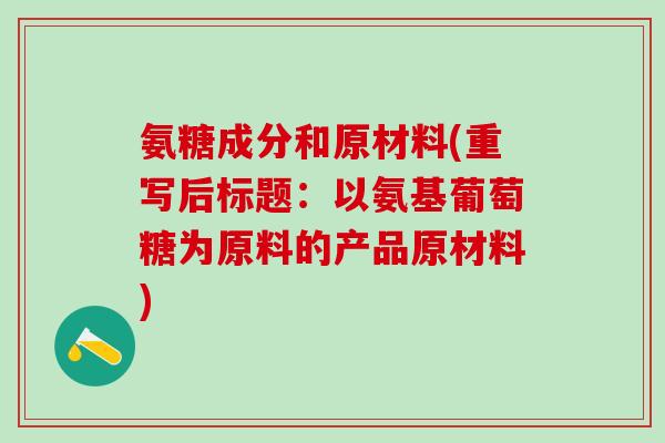 氨糖成分和原材料(重写后标题：以氨基葡萄糖为原料的产品原材料)