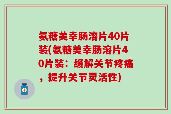 氨糖美幸肠溶片40片装(氨糖美幸肠溶片40片装:缓解关节,提升关节灵活性) 氨糖美幸肠溶片40片装(氨糖美幸肠溶片40片装:缓解关节,提升关节灵活性)