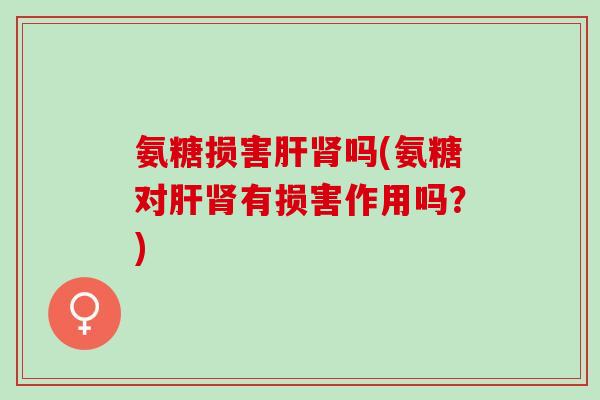 氨糖损害肝肾吗(氨糖对肝肾有损害作用吗？)