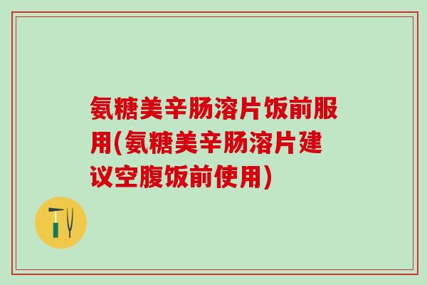 氨糖美辛肠溶片饭前服用(氨糖美辛肠溶片建议空腹饭前使用)