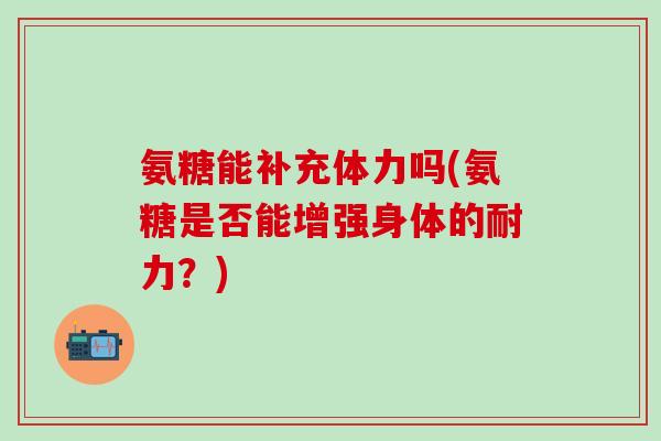 氨糖能补充体力吗(氨糖是否能增强身体的耐力？)