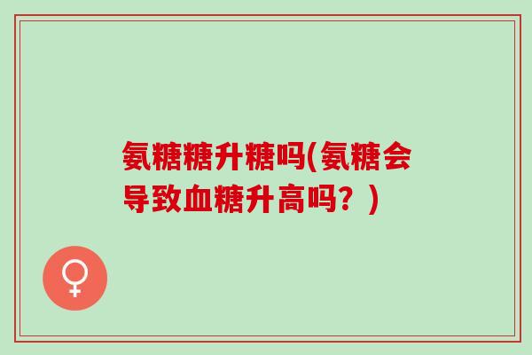 氨糖糖升糖吗(氨糖会导致血糖升高吗？)