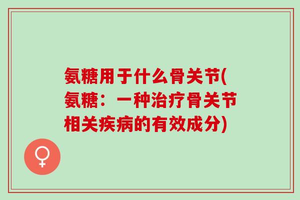 氨糖用于什么骨关节(氨糖:一种骨关节相关的有效成分) 氨糖用于什么骨关节(氨糖:一种骨关节相关的有效成分)
