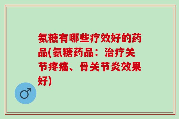 氨糖有哪些疗效好的药品(氨糖药品:关节、骨效果好) 氨糖有哪些疗效好的药品(氨糖药品:关节、骨效果好)