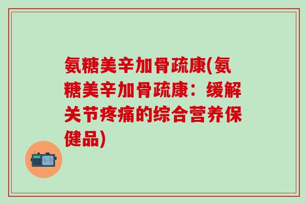 氨糖美辛加骨疏康(氨糖美辛加骨疏康：缓解关节疼痛的综合营养保健品)