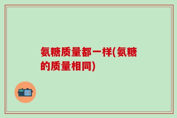 氨糖质量都一样(氨糖的质量相同)