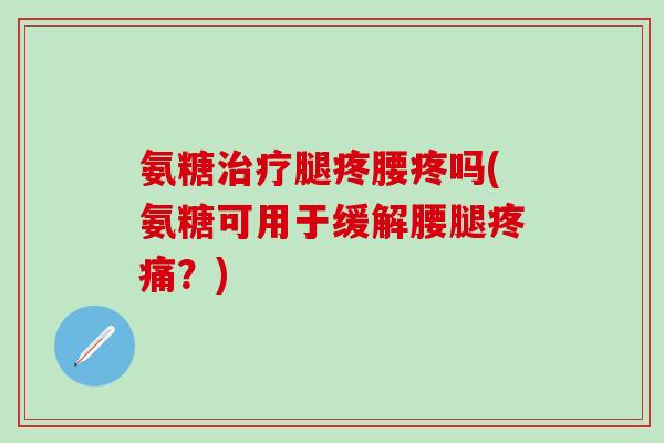 氨糖腿疼腰疼吗(氨糖可用于缓解腰腿?) 氨糖腿疼腰疼吗(氨糖可用于缓解腰腿?)