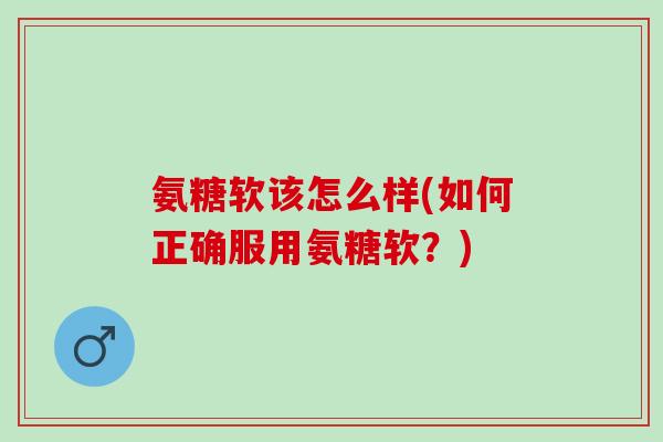 氨糖软该怎么样(如何正确服用氨糖软？)