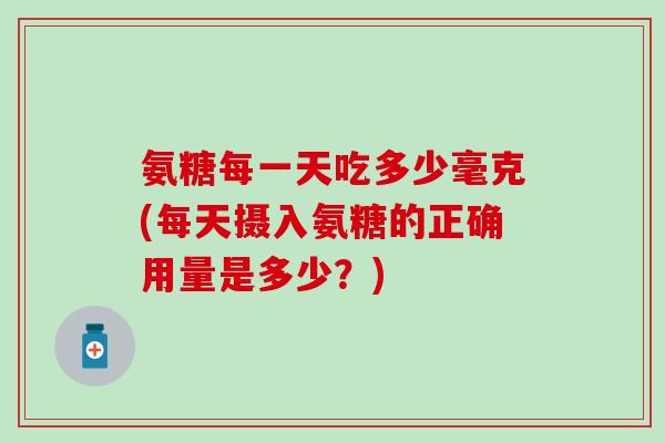 氨糖每一天吃多少毫克(每天摄入氨糖的正确用量是多少？)