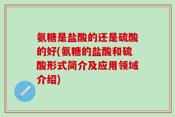 氨糖是盐酸的还是硫酸的好(氨糖的盐酸和硫酸形式简介及应用领域介绍)