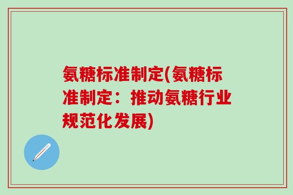 氨糖标准制定(氨糖标准制定：推动氨糖行业规范化发展)