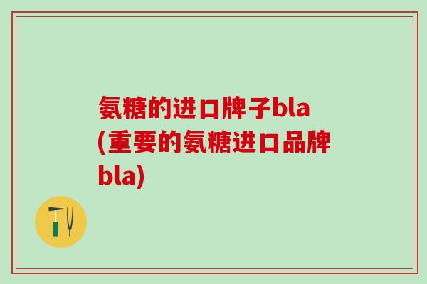 氨糖的进口牌子bla(重要的氨糖进口品牌bla)