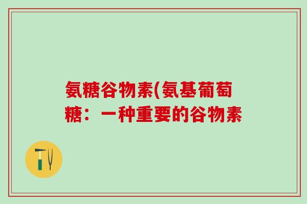 氨糖谷物素(氨基葡萄糖：一种重要的谷物素