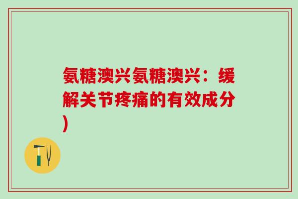 氨糖澳兴氨糖澳兴：缓解关节疼痛的有效成分)