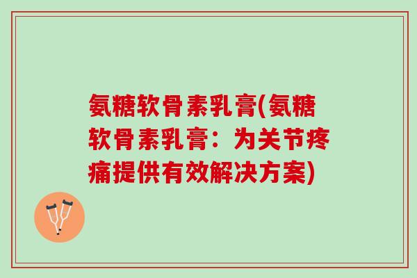氨糖软骨素乳膏(氨糖软骨素乳膏：为关节疼痛提供有效解决方案)
