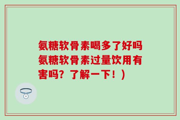 氨糖软骨素喝多了好吗氨糖软骨素过量饮用有害吗？了解一下！)