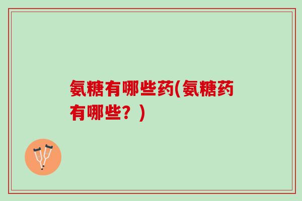 氨糖有哪些药(氨糖药有哪些？)