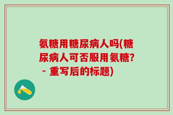 氨糖用糖尿病人吗(糖尿病人可否服用氨糖？ - 重写后的标题)