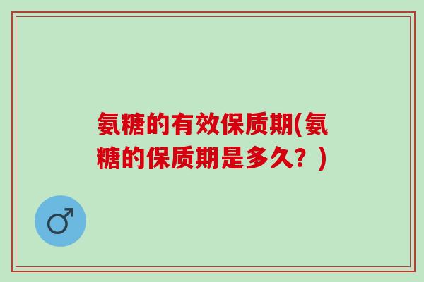 氨糖的有效保质期(氨糖的保质期是多久？)