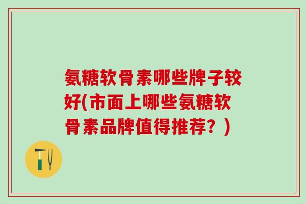 氨糖软骨素哪些牌子较好(市面上哪些氨糖软骨素品牌值得推荐？)