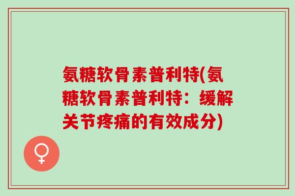 氨糖软骨素普利特(氨糖软骨素普利特：缓解关节疼痛的有效成分)