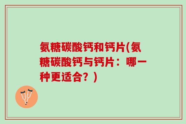 氨糖碳酸钙和钙片(氨糖碳酸钙与钙片：哪一种更适合？)