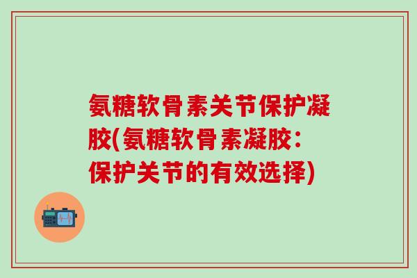 氨糖软骨素关节保护凝胶(氨糖软骨素凝胶：保护关节的有效选择)
