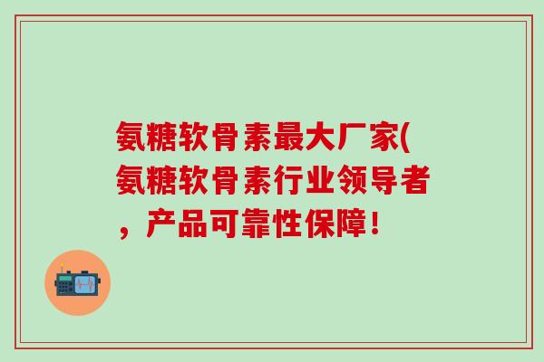 氨糖软骨素最大厂家(氨糖软骨素行业领导者，产品可靠性保障！