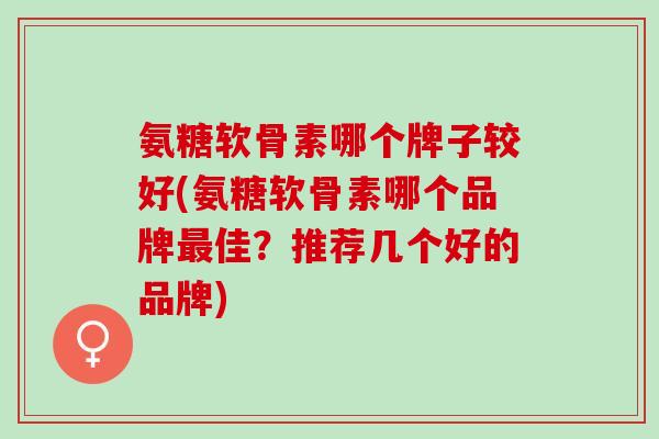 氨糖软骨素哪个牌子较好(氨糖软骨素哪个品牌最佳？推荐几个好的品牌)
