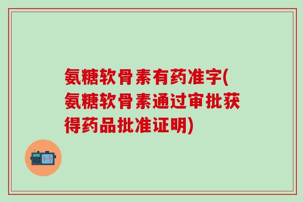 氨糖软骨素有药准字(氨糖软骨素通过审批获得药品批准证明)