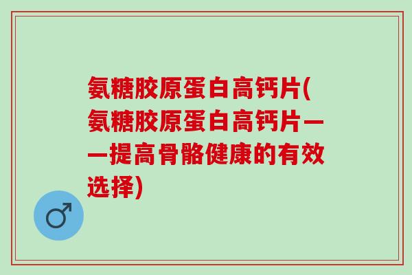 氨糖胶原蛋白高钙片(氨糖胶原蛋白高钙片——提高骨骼健康的有效选择) 氨糖胶原蛋白高钙片(氨糖胶原蛋白高钙片——提高骨骼健康的有效选择)