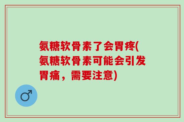 氨糖软骨素了会胃疼(氨糖软骨素可能会引发胃痛,需要注意) 氨糖软骨素了会胃疼(氨糖软骨素可能会引发胃痛,需要注意)