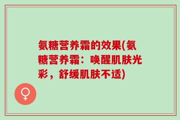 氨糖营养霜的效果(氨糖营养霜:唤醒光彩,舒缓不适) 氨糖营养霜的效果(氨糖营养霜:唤醒光彩,舒缓不适)