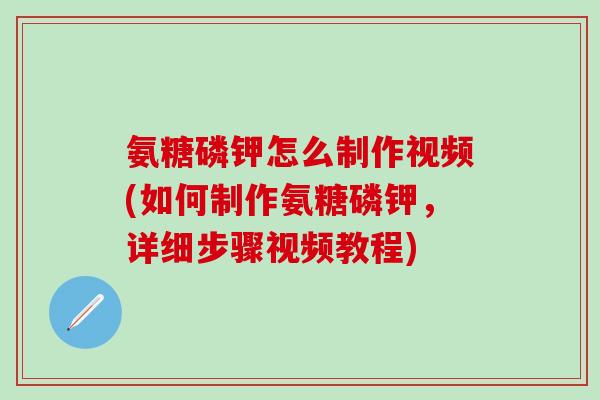 氨糖磷钾怎么制作视频(如何制作氨糖磷钾，详细步骤视频教程)