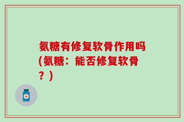 氨糖有修复软骨作用吗(氨糖：能否修复软骨？)