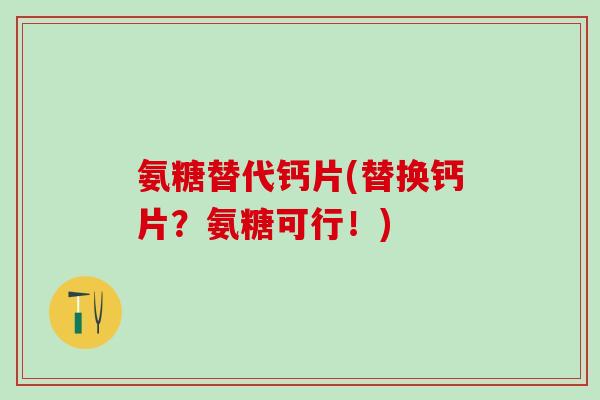 氨糖替代钙片(替换钙片？氨糖可行！)