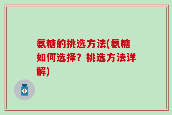 氨糖的挑选方法(氨糖如何选择?挑选方法详解) 氨糖的挑选方法(氨糖如何选择?挑选方法详解)