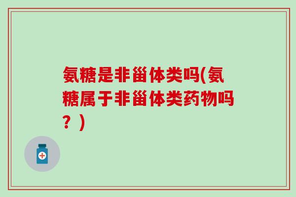 氨糖是非甾体类吗(氨糖属于非甾体类药物吗？)