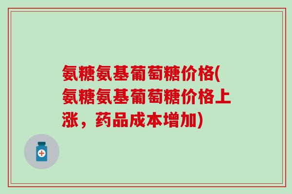 氨糖氨基葡萄糖价格(氨糖氨基葡萄糖价格上涨，药品成本增加)