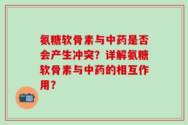 氨糖软骨素与是否会产生冲突?详解氨糖软骨素与的相互作用? 氨糖软骨素与是否会产生冲突?详解氨糖软骨素与的相互作用?